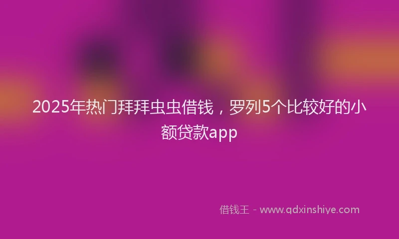 2025年热门拜拜虫虫借钱，罗列5个比较好的小额贷款app
