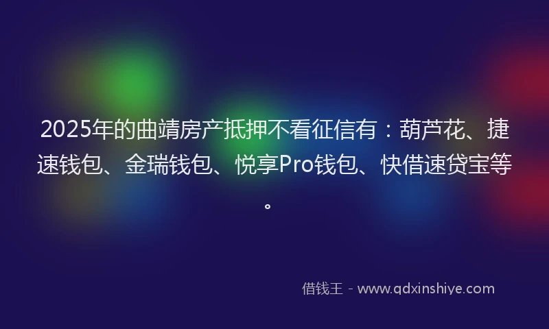 2025年的曲靖房产抵押不看征信有：葫芦花、捷速钱包、金瑞钱包、悦享Pro钱包、快借速贷宝等。
