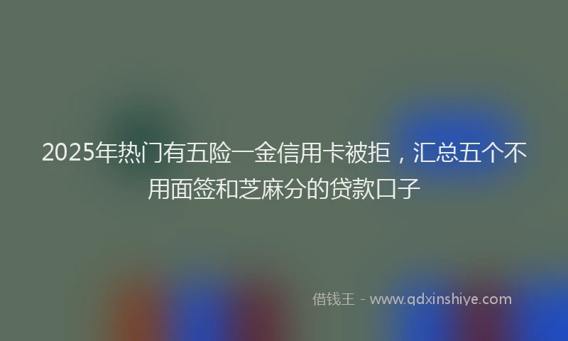 2025年热门有五险一金信用卡被拒，汇总五个不用面签和芝麻分的贷款口子