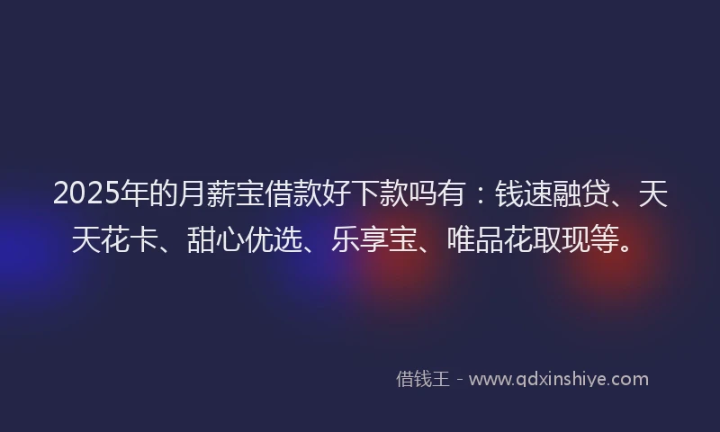 2025年的月薪宝借款好下款吗有：钱速融贷、天天花卡、甜心优选、乐享宝、唯品花取现等。