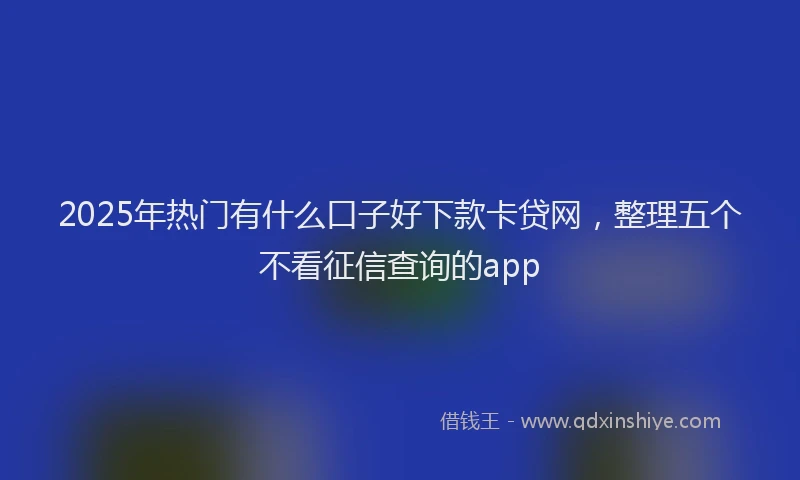 2025年热门有什么口子好下款卡贷网，整理五个不看征信查询的app