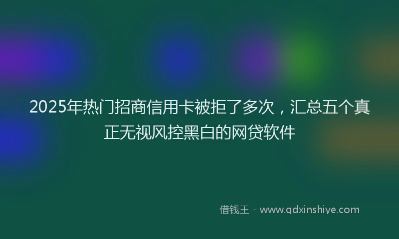 2025年热门招商信用卡被拒了多次，汇总五个真正无视风控黑白的网贷软件