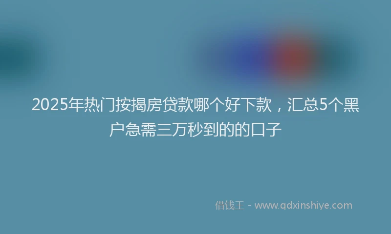 2025年热门按揭房贷款哪个好下款，汇总5个黑户急需三万秒到的的口子
