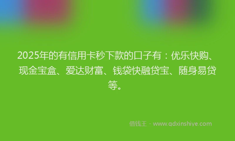 2025年的有信用卡秒下款的口子有：优乐快购、现金宝盒、爱达财富、钱袋快融贷宝、随身易贷等。