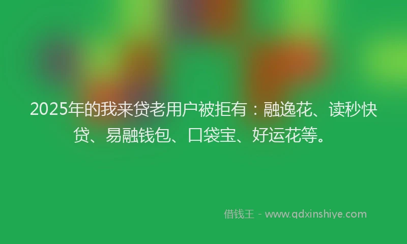 2025年的我来贷老用户被拒有：融逸花、读秒快贷、易融钱包、口袋宝、好运花等。