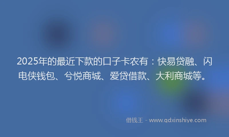 2025年的最近下款的口子卡农有：快易贷融、闪电侠钱包、兮悦商城、爱贷借款、大利商城等。