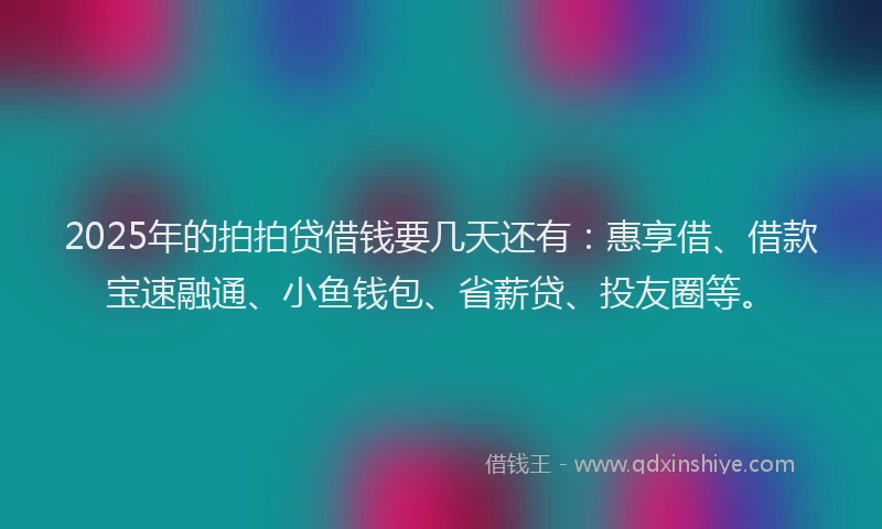 2025年的拍拍贷借钱要几天还有：惠享借、借款宝速融通、小鱼钱包、省薪贷、投友圈等。