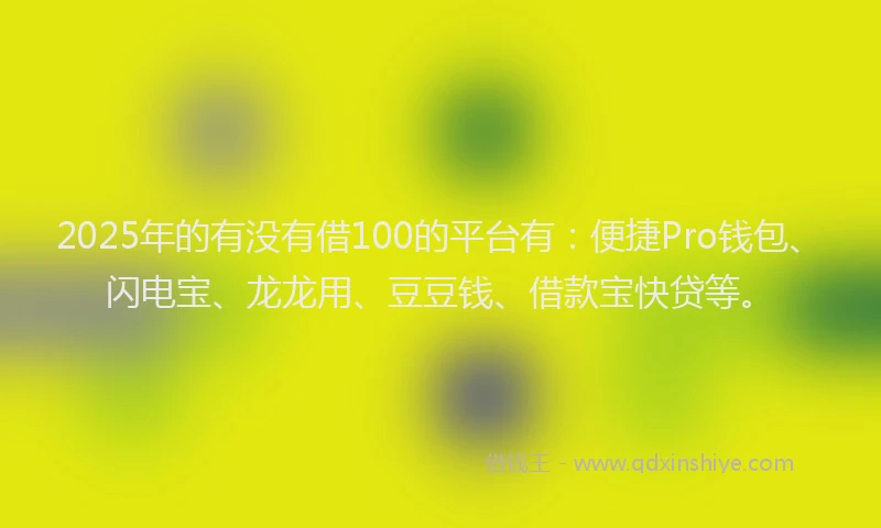 2025年的有没有借100的平台有：便捷Pro钱包、闪电宝、龙龙用、豆豆钱、借款宝快贷等。