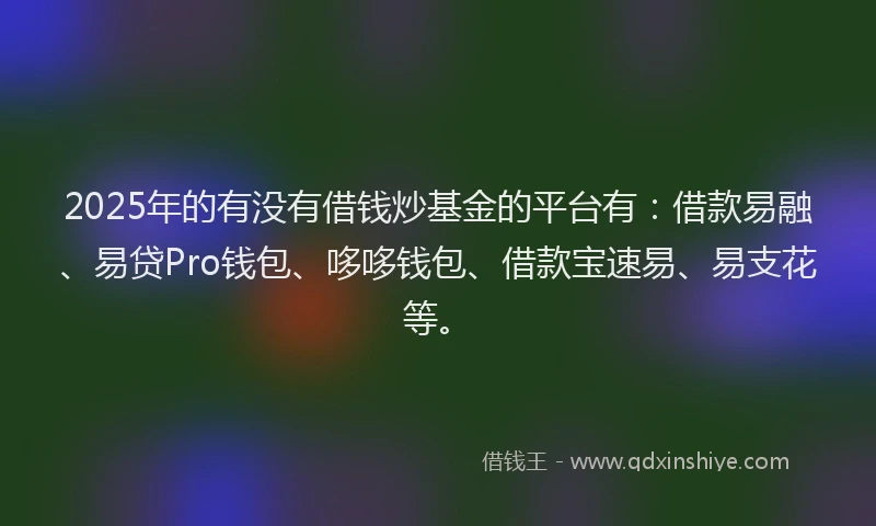 2025年的有没有借钱炒基金的平台有：借款易融、易贷Pro钱包、哆哆钱包、借款宝速易、易支花等。