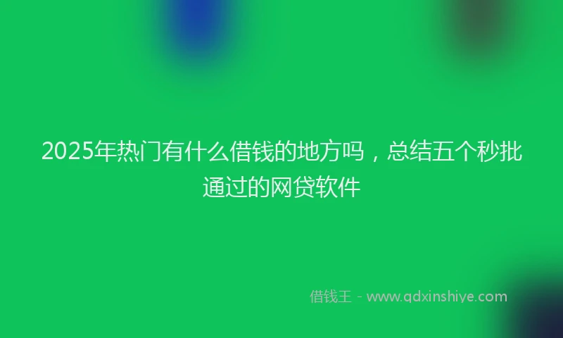 2025年热门有什么借钱的地方吗，总结五个秒批通过的网贷软件