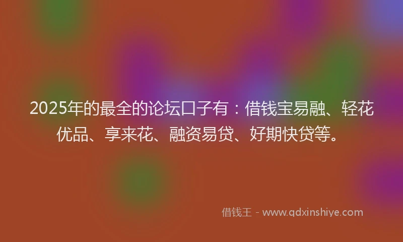 2025年的最全的论坛口子有：借钱宝易融、轻花优品、享来花、融资易贷、好期快贷等。