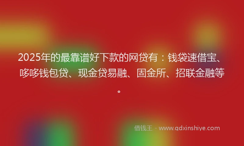 2025年的最靠谱好下款的网贷有：钱袋速借宝、哆哆钱包贷、现金贷易融、固金所、招联金融等。