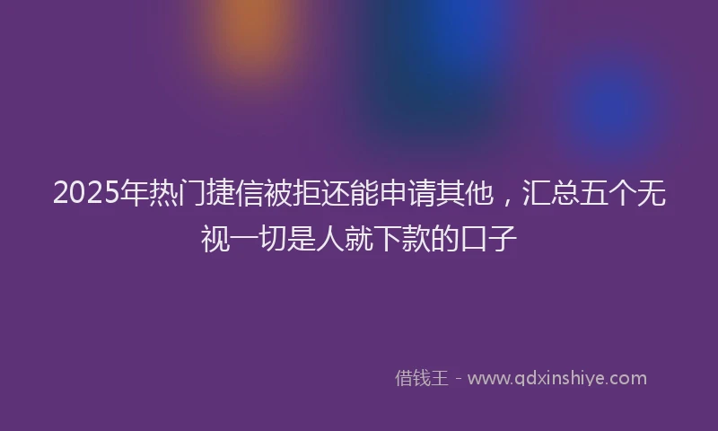 2025年热门捷信被拒还能申请其他，汇总五个无视一切是人就下款的口子