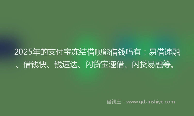 2025年的支付宝冻结借呗能借钱吗有：易借速融、借钱快、钱速达、闪贷宝速借、闪贷易融等。