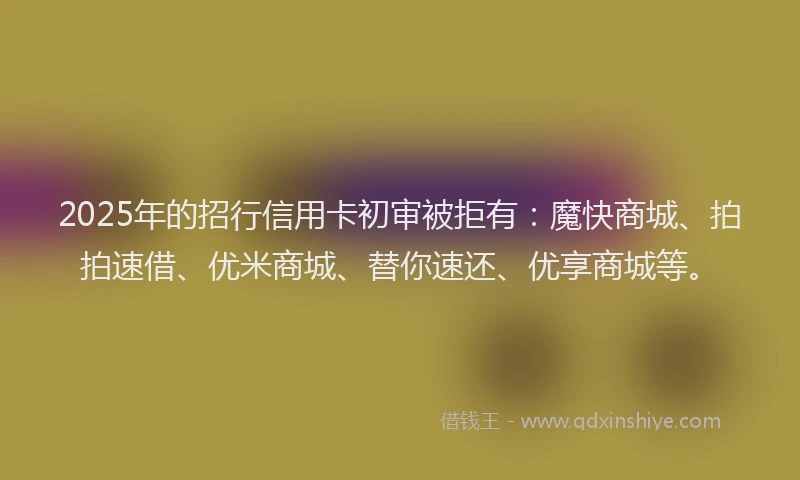 2025年的招行信用卡初审被拒有：魔快商城、拍拍速借、优米商城、替你速还、优享商城等。
