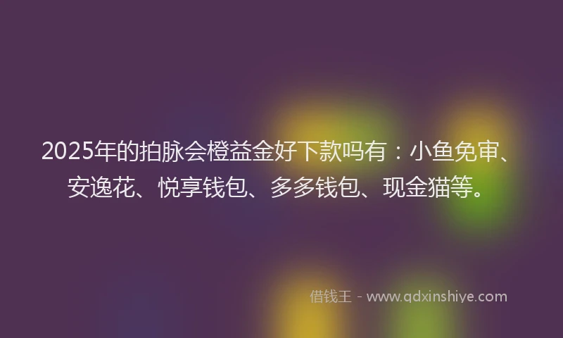 2025年的拍脉会橙益金好下款吗有：小鱼免审、安逸花、悦享钱包、多多钱包、现金猫等。