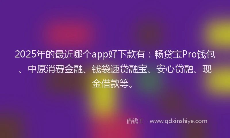 2025年的最近哪个app好下款有：畅贷宝Pro钱包、中原消费金融、钱袋速贷融宝、安心贷融、现金借款等。