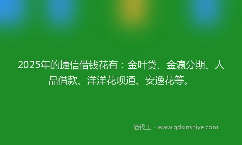 2025年的捷信借钱花有：金叶贷、金瀛分期、人品借款、洋洋花呗通、安逸花等。