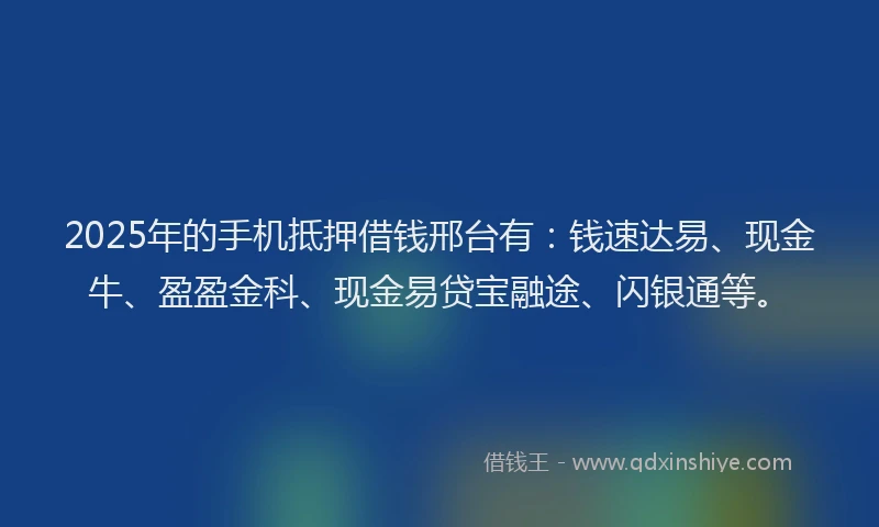 2025年的手机抵押借钱邢台有：钱速达易、现金牛、盈盈金科、现金易贷宝融途、闪银通等。