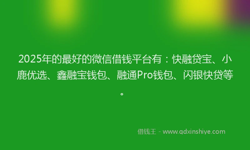 2025年的最好的微信借钱平台有：快融贷宝、小鹿优选、鑫融宝钱包、融通Pro钱包、闪银快贷等。