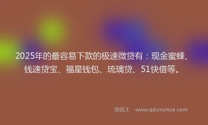 2025年的最容易下款的极速微贷有：现金蜜蜂、钱速贷宝、福星钱包、琉璃贷、51快借等。