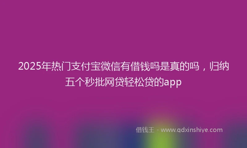 2025年热门支付宝微信有借钱吗是真的吗，归纳五个秒批网贷轻松贷的app