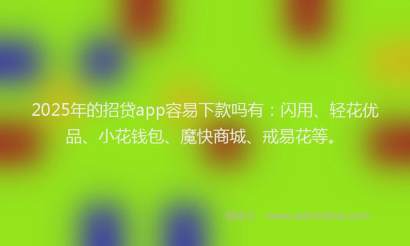 2025年的招贷app容易下款吗有：闪用、轻花优品、小花钱包、魔快商城、戒易花等。