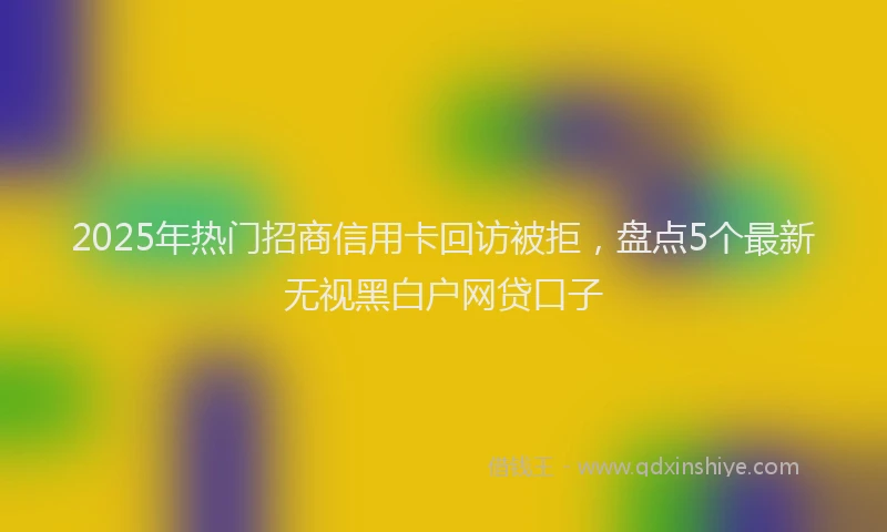 2025年热门招商信用卡回访被拒，盘点5个最新无视黑白户网贷口子