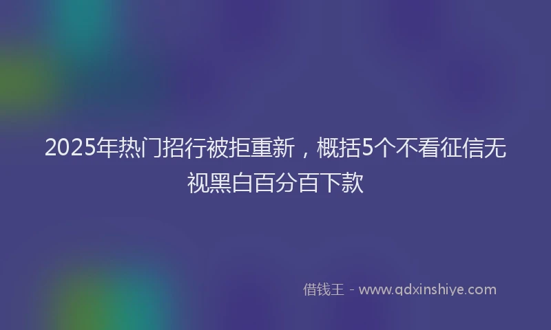 2025年热门招行被拒重新，概括5个不看征信无视黑白百分百下款
