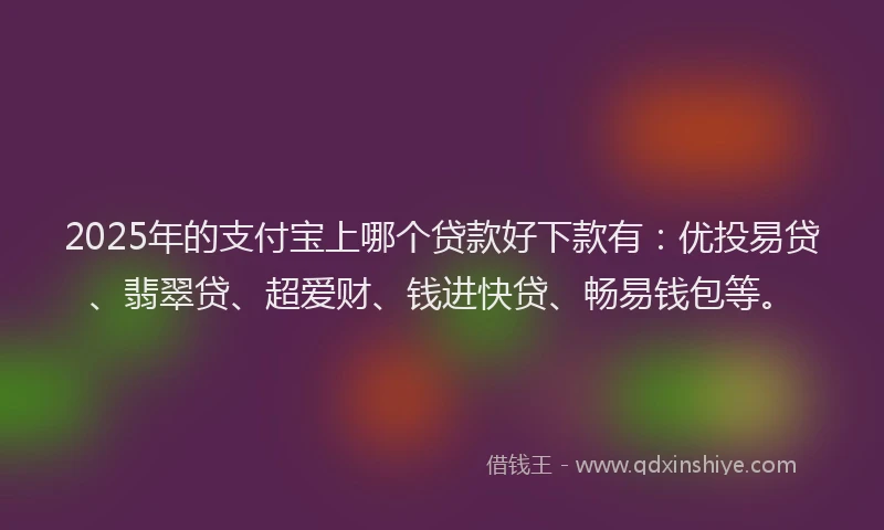 2025年的支付宝上哪个贷款好下款有：优投易贷、翡翠贷、超爱财、钱进快贷、畅易钱包等。