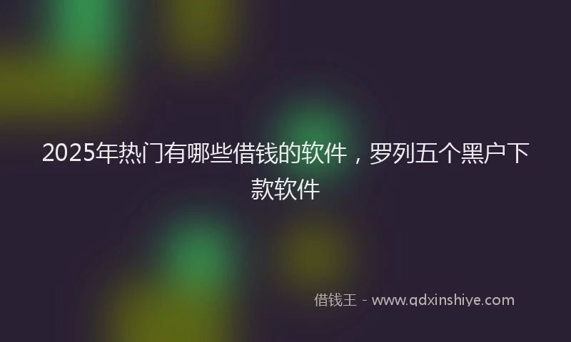 2025年热门有哪些借钱的软件，罗列五个黑户下款软件