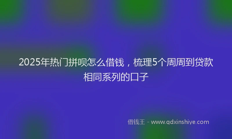 2025年热门拼呗怎么借钱，梳理5个周周到贷款相同系列的口子