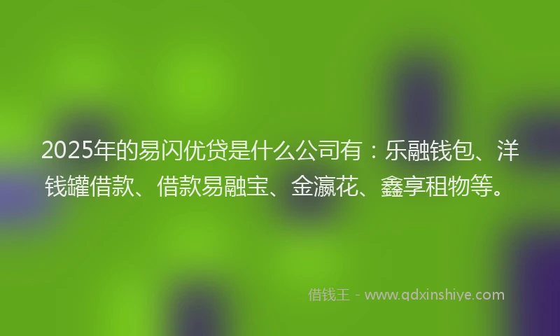 2025年的易闪优贷是什么公司有：乐融钱包、洋钱罐借款、借款易融宝、金瀛花、鑫享租物等。