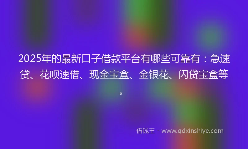 2025年的最新口子借款平台有哪些可靠有：急速贷、花呗速借、现金宝盒、金银花、闪贷宝盒等。