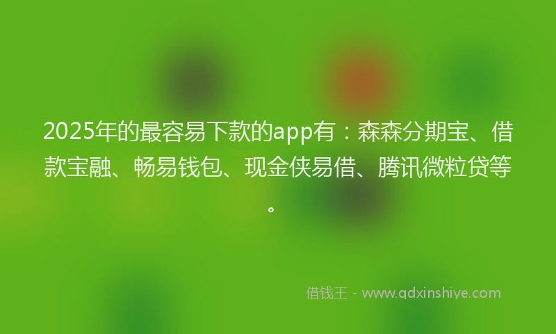 2025年的最容易下款的app有：森森分期宝、借款宝融、畅易钱包、现金侠易借、腾讯微粒贷等。