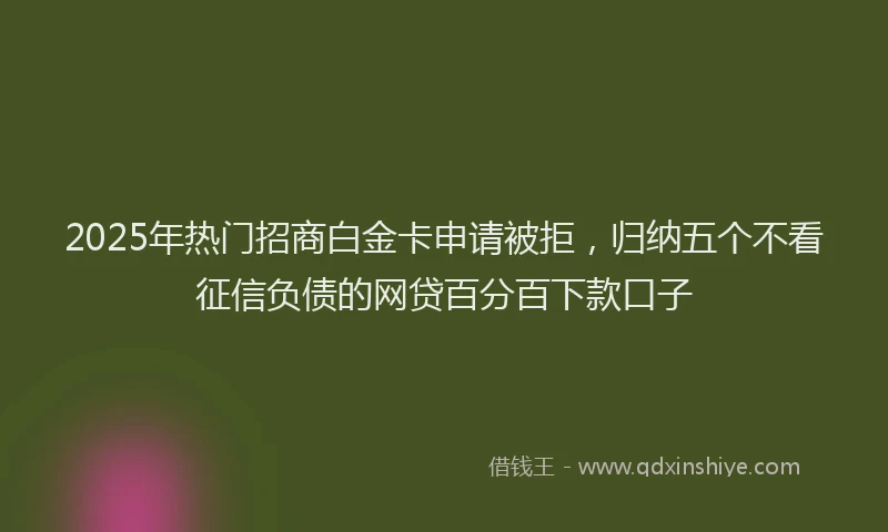 2025年热门招商白金卡申请被拒，归纳五个不看征信负债的网贷百分百下款口子