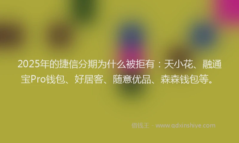 2025年的捷信分期为什么被拒有：天小花、融通宝Pro钱包、好居客、随意优品、森森钱包等。
