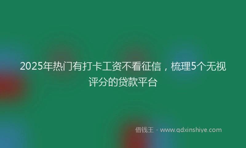 2025年热门有打卡工资不看征信，梳理5个无视评分的贷款平台