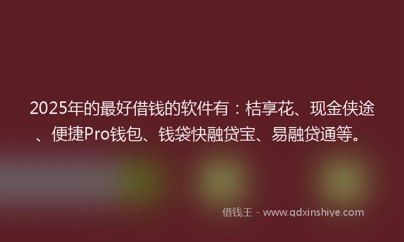 2025年的最好借钱的软件有：桔享花、现金侠途、便捷Pro钱包、钱袋快融贷宝、易融贷通等。