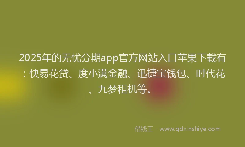 2025年的无忧分期app官方网站入口苹果下载有：快易花贷、度小满金融、迅捷宝钱包、时代花、九梦租机等。
