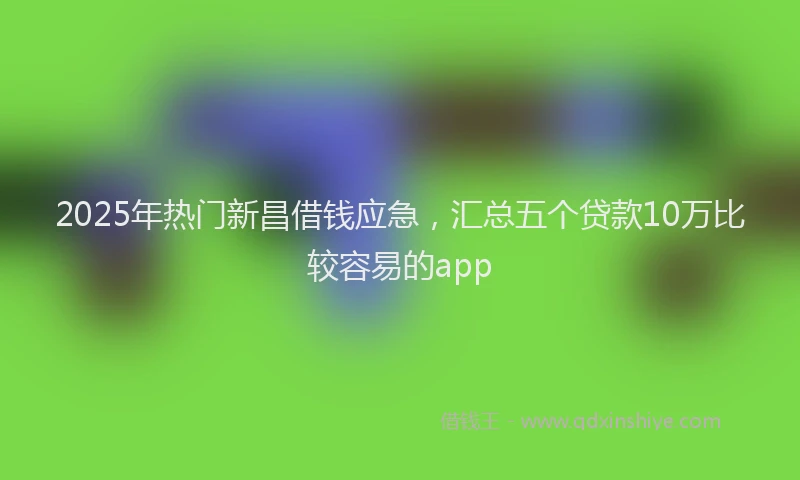 2025年热门新昌借钱应急，汇总五个贷款10万比较容易的app
