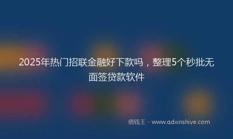 2025年热门招联金融好下款吗，整理5个秒批无面签贷款软件