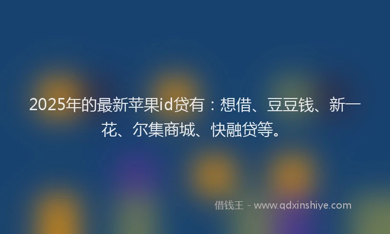 2025年的最新苹果id贷有：想借、豆豆钱、新一花、尔集商城、快融贷等。