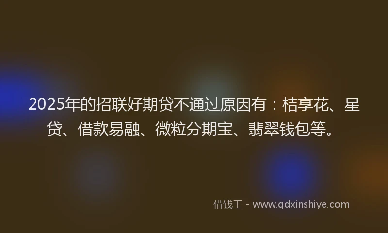 2025年的招联好期贷不通过原因有：桔享花、星贷、借款易融、微粒分期宝、翡翠钱包等。