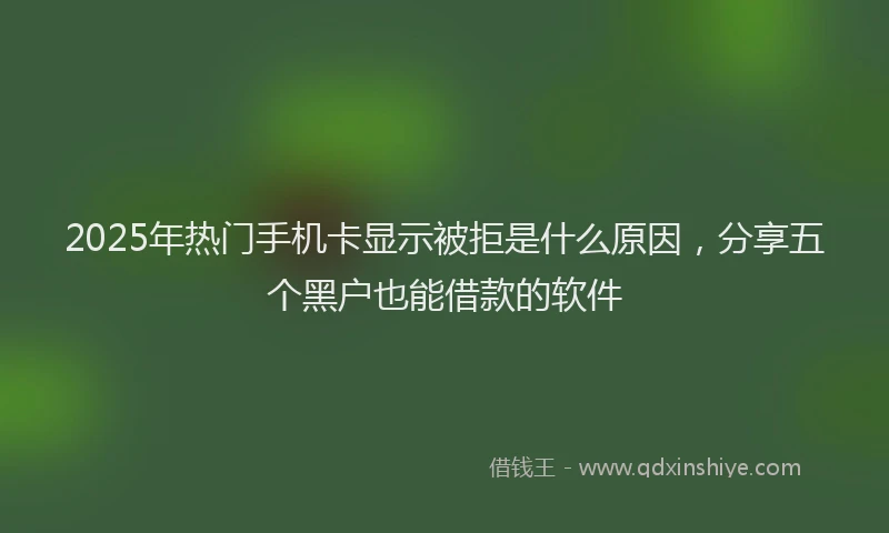 2025年热门手机卡显示被拒是什么原因，分享五个黑户也能借款的软件