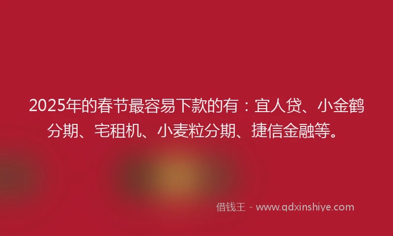 2025年的春节最容易下款的有：宜人贷、小金鹤分期、宅租机、小麦粒分期、捷信金融等。