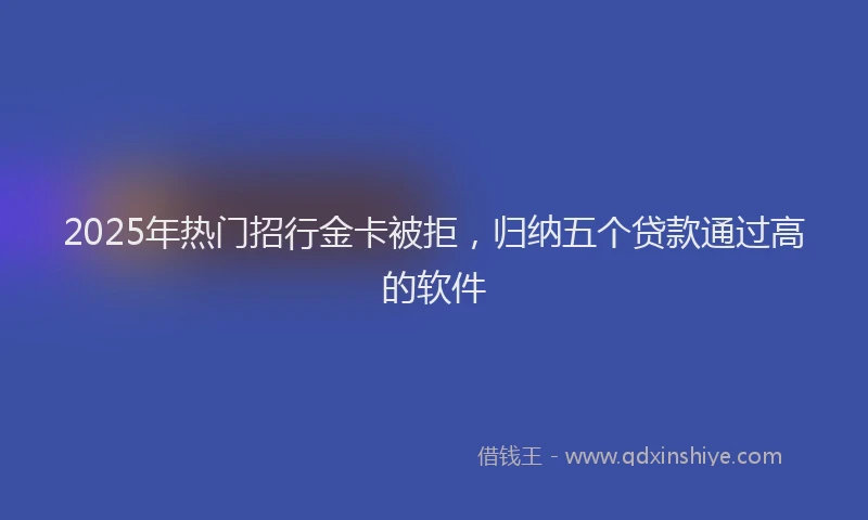 2025年热门招行金卡被拒，归纳五个贷款通过高的软件