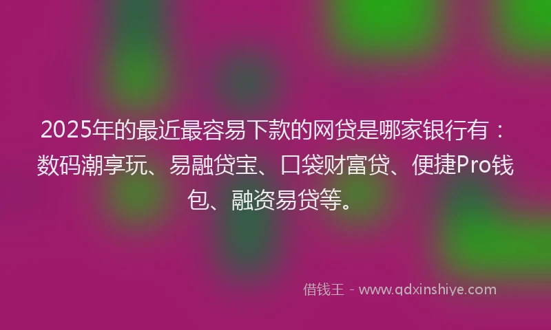 2025年的最近最容易下款的网贷是哪家银行有：数码潮享玩、易融贷宝、口袋财富贷、便捷Pro钱包、融资易贷等。