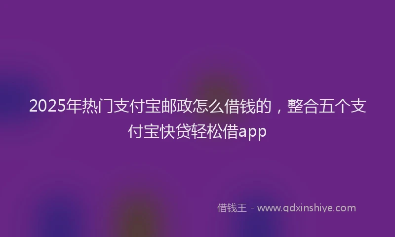 2025年热门支付宝邮政怎么借钱的，整合五个支付宝快贷轻松借app
