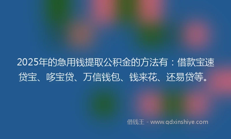 2025年的急用钱提取公积金的方法有：借款宝速贷宝、哆宝贷、万信钱包、钱来花、还易贷等。